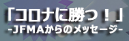 「コロナに勝つ！」JFMAからのメッセージ